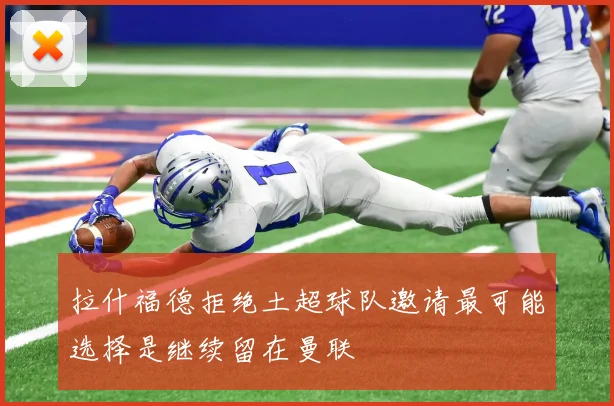 拉什福德拒绝土超球队邀请最可能选择是继续留在曼联