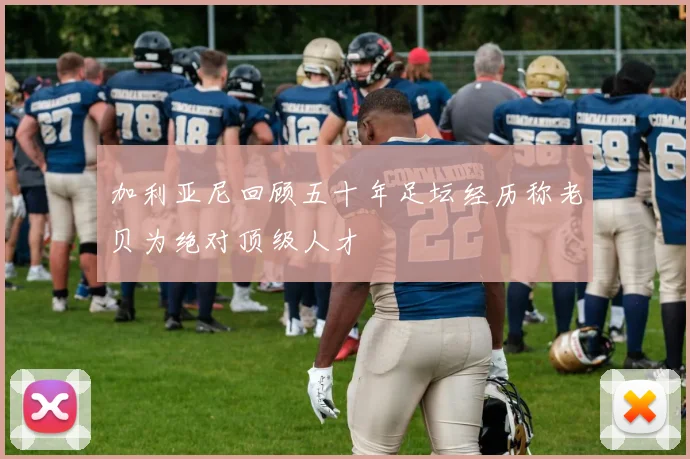 加利亚尼回顾五十年足坛经历称老贝为绝对顶级人才