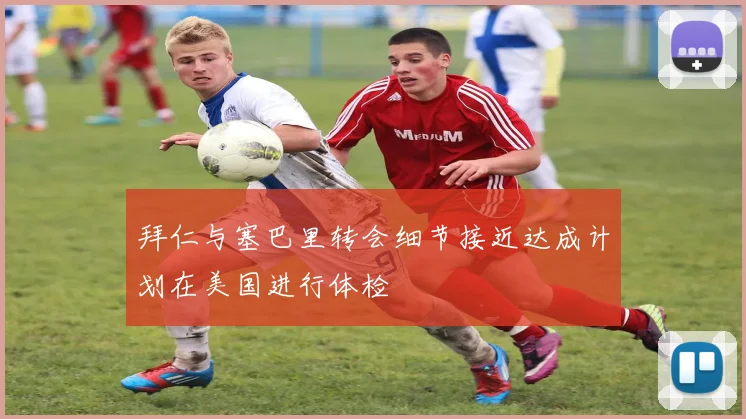 拜仁与塞巴里转会细节接近达成计划在美国进行体检