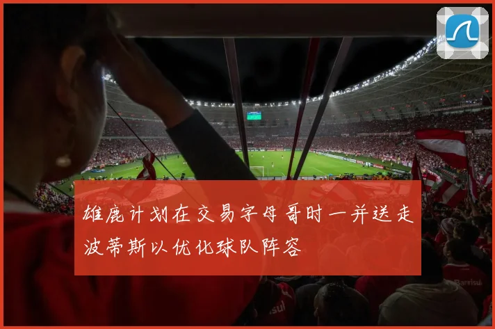 雄鹿计划在交易字母哥时一并送走波蒂斯以优化球队阵容
