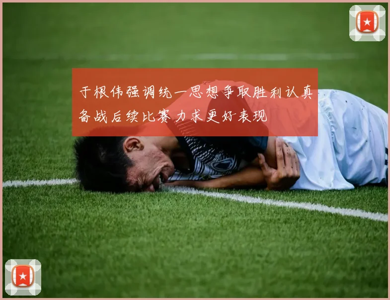 于根伟强调统一思想争取胜利认真备战后续比赛力求更好表现