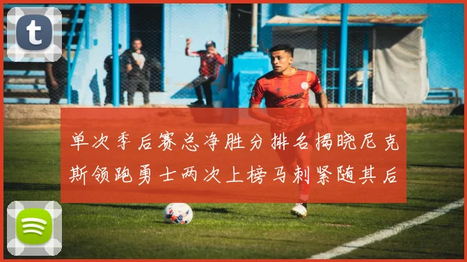 单次季后赛总净胜分排名揭晓尼克斯领跑勇士两次上榜马刺紧随其后