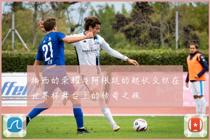梅西的荣耀与阿根廷的起伏交织在世界杯舞台上的传奇之旅
