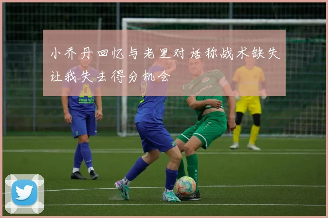 小乔丹回忆与老里对话称战术缺失让我失去得分机会