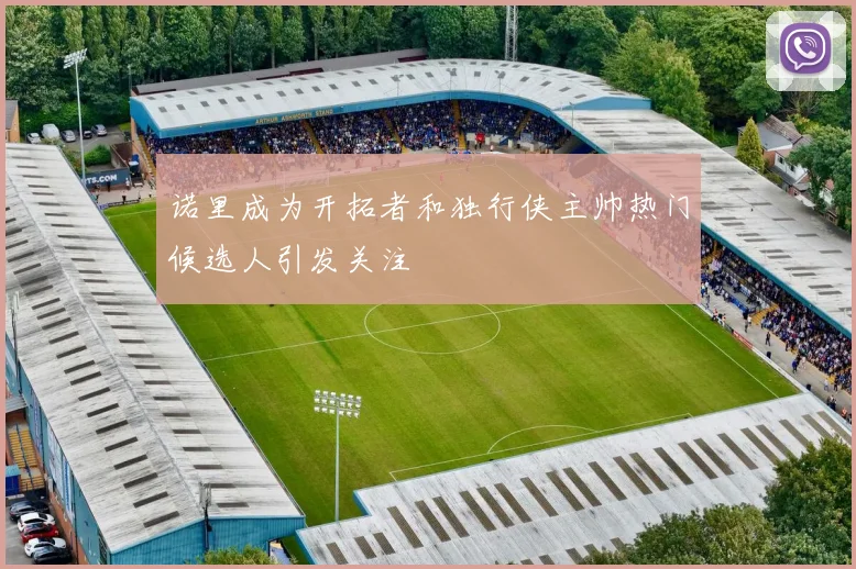 诺里成为开拓者和独行侠主帅热门候选人引发关注