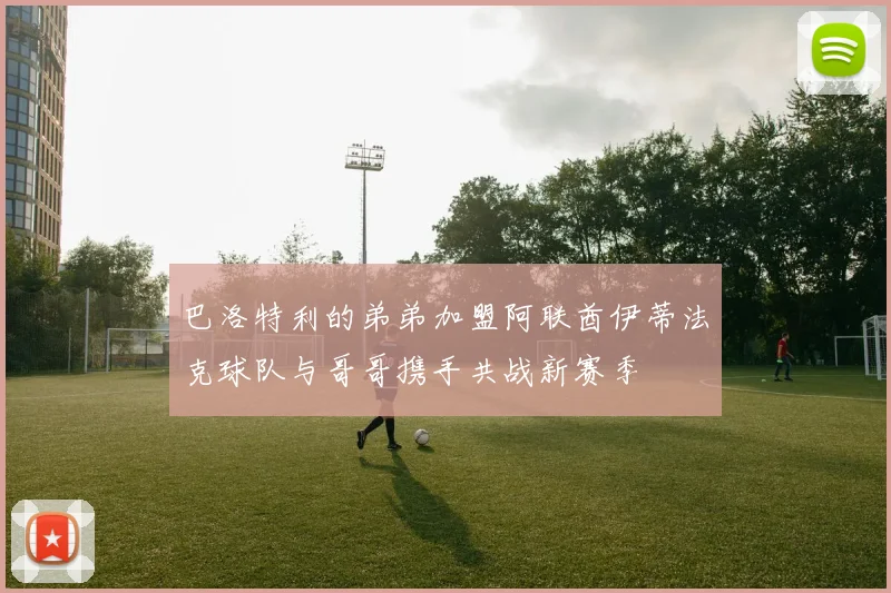 巴洛特利的弟弟加盟阿联酋伊蒂法克球队与哥哥携手共战新赛季