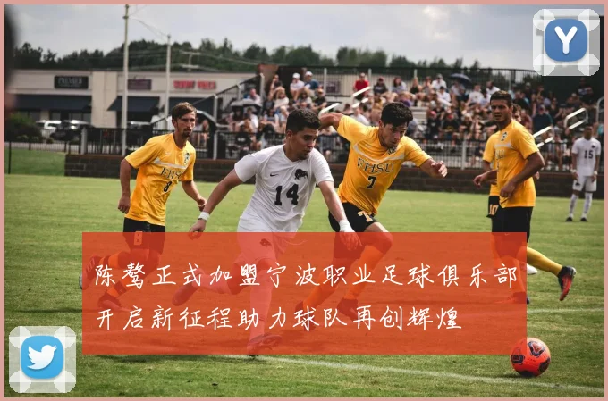 陈骜正式加盟宁波职业足球俱乐部开启新征程助力球队再创辉煌