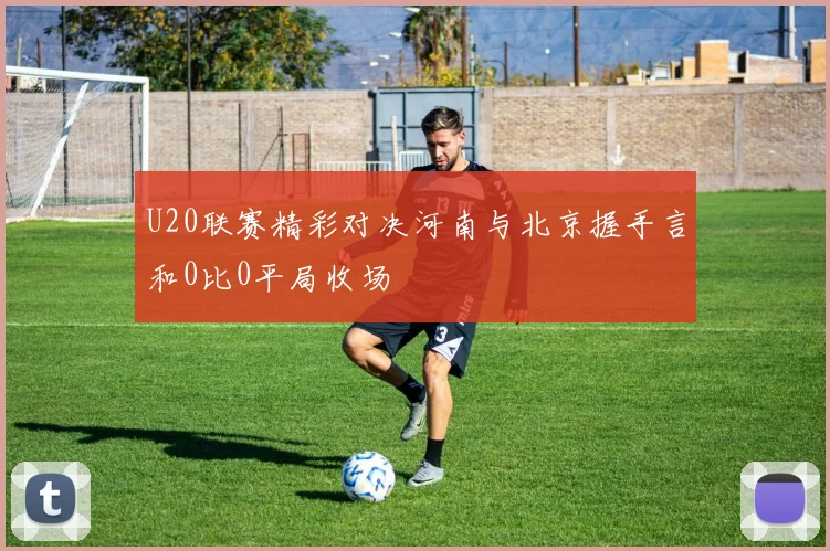 U20联赛精彩对决河南与北京握手言和0比0平局收场