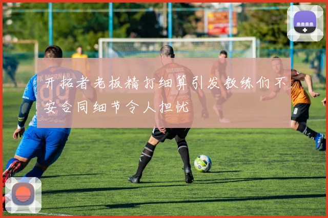 开拓者老板精打细算引发教练们不安合同细节令人担忧