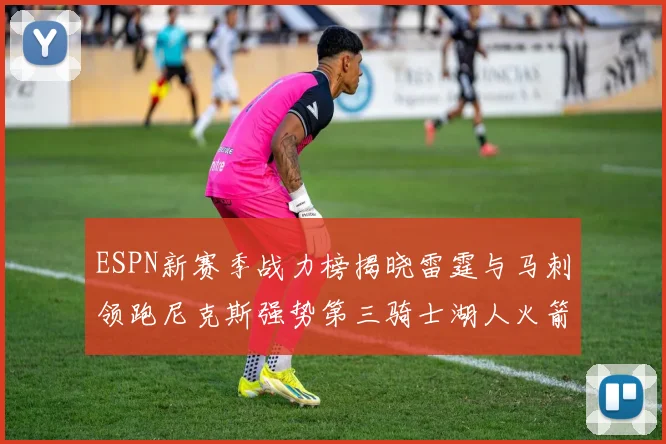 ESPN新赛季战力榜揭晓雷霆与马刺领跑尼克斯强势第三骑士湖人火箭表现不俗