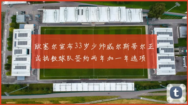 欧塞尔宣布33岁少帅威尔斯蒂尔正式执教球队签约两年加一年选项