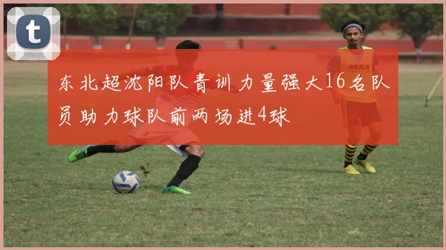东北超沈阳队青训力量强大16名队员助力球队前两场进4球
