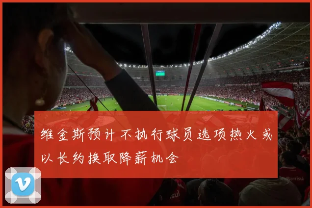 维金斯预计不执行球员选项热火或以长约换取降薪机会