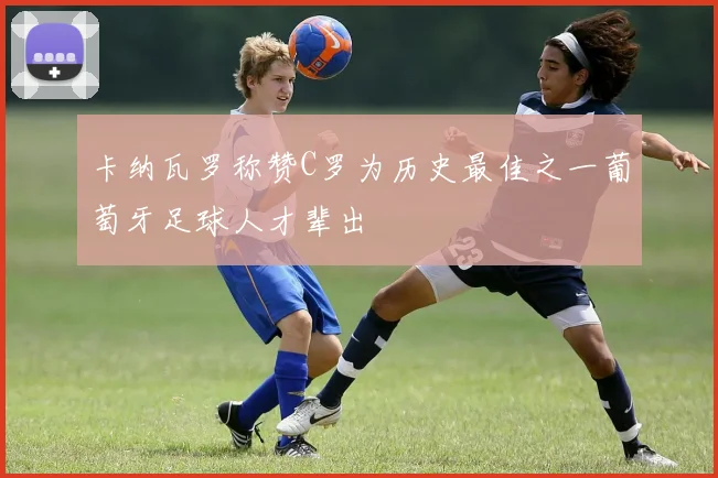 卡纳瓦罗称赞C罗为历史最佳之一葡萄牙足球人才辈出