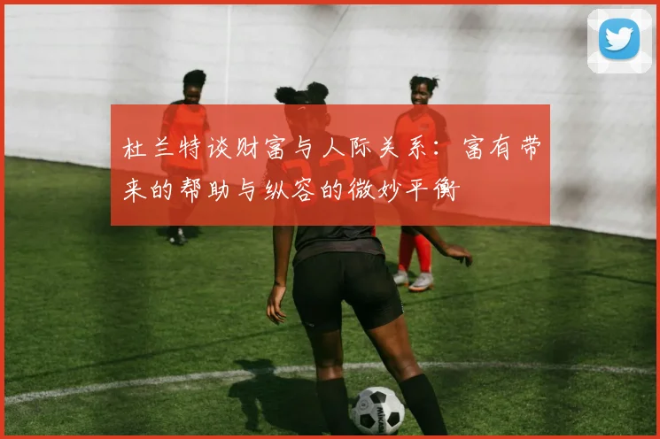 杜兰特谈财富与人际关系：富有带来的帮助与纵容的微妙平衡
